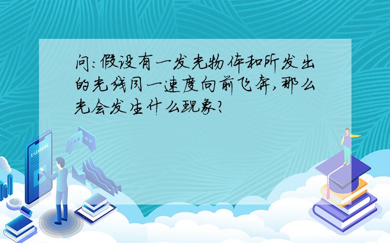 问:假设有一发光物体和所发出的光线同一速度向前飞奔,那么光会发生什么现象?