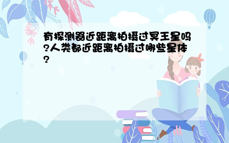 有探测器近距离拍摄过冥王星吗?人类都近距离拍摄过哪些星体?