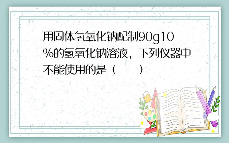 用固体氢氧化钠配制90g10%的氢氧化钠溶液，下列仪器中不能使用的是（　　）