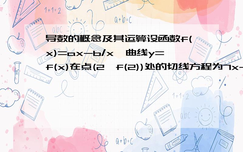 导数的概念及其运算设函数f(x)=ax-b/x,曲线y=f(x)在点(2,f(2))处的切线方程为7x-4y-12=0.