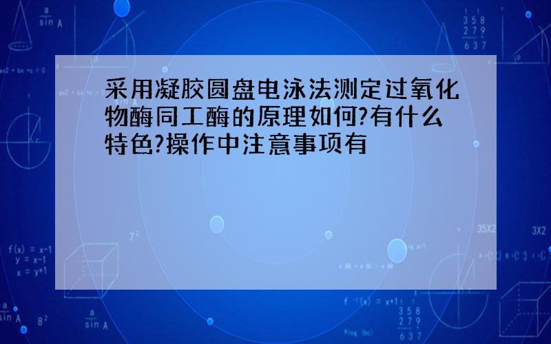 采用凝胶圆盘电泳法测定过氧化物酶同工酶的原理如何?有什么特色?操作中注意事项有