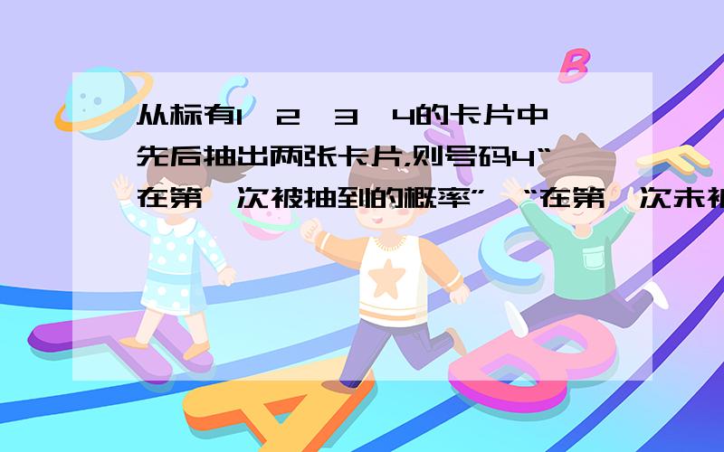 从标有1、2、3、4的卡片中先后抽出两张卡片，则号码4“在第一次被抽到的概率”、“在第一次未被抽到而第二次被抽到的概率”