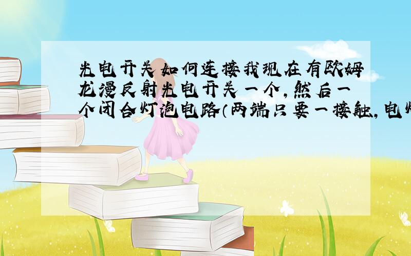 光电开关如何连接我现在有欧姆龙漫反射光电开关一个,然后一个闭合灯泡电路（两端只要一接触,电灯就亮）,我现在想把光电开关接