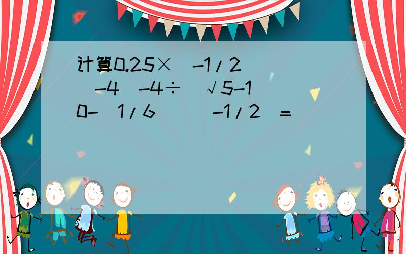 计算0.25×（-1/2）^（-4）-4÷（√5-1）^0-（1/6）^（-1/2）=