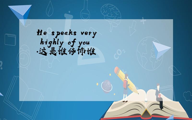 He speaks very highly of you.这是谁修饰谁