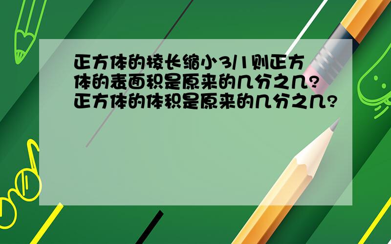 正方体的棱长缩小3/1则正方体的表面积是原来的几分之几?正方体的体积是原来的几分之几?