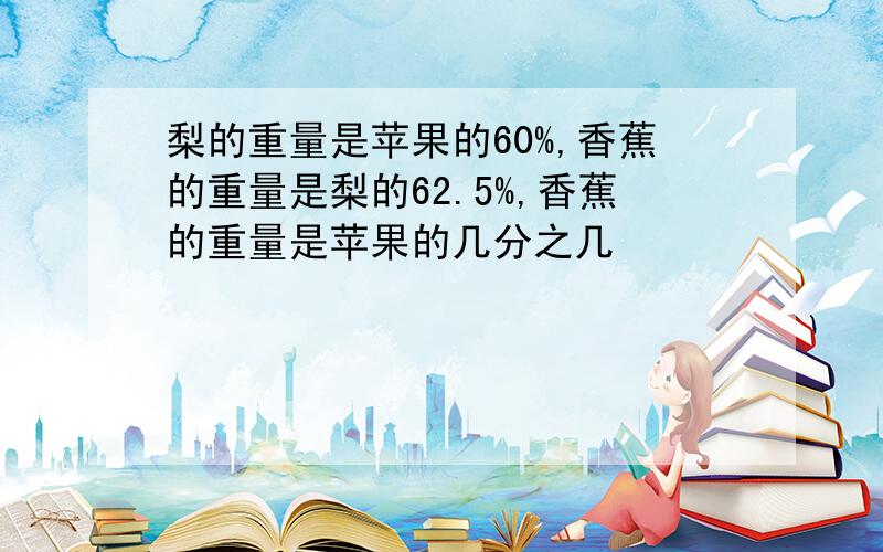 梨的重量是苹果的60%,香蕉的重量是梨的62.5%,香蕉的重量是苹果的几分之几