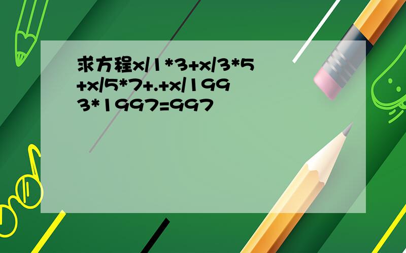 求方程x/1*3+x/3*5+x/5*7+.+x/1993*1997=997