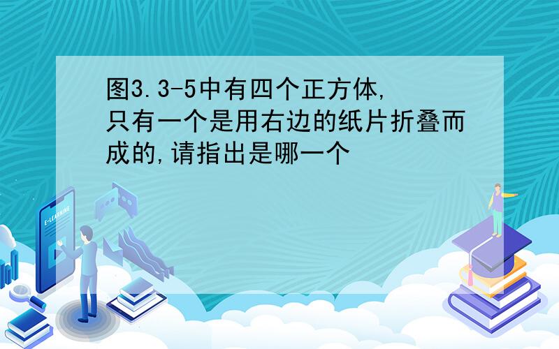 图3.3-5中有四个正方体,只有一个是用右边的纸片折叠而成的,请指出是哪一个