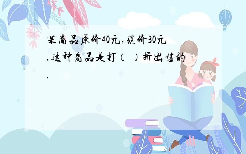 某商品原价40元,现价30元,这种商品是打（ ）折出售的.