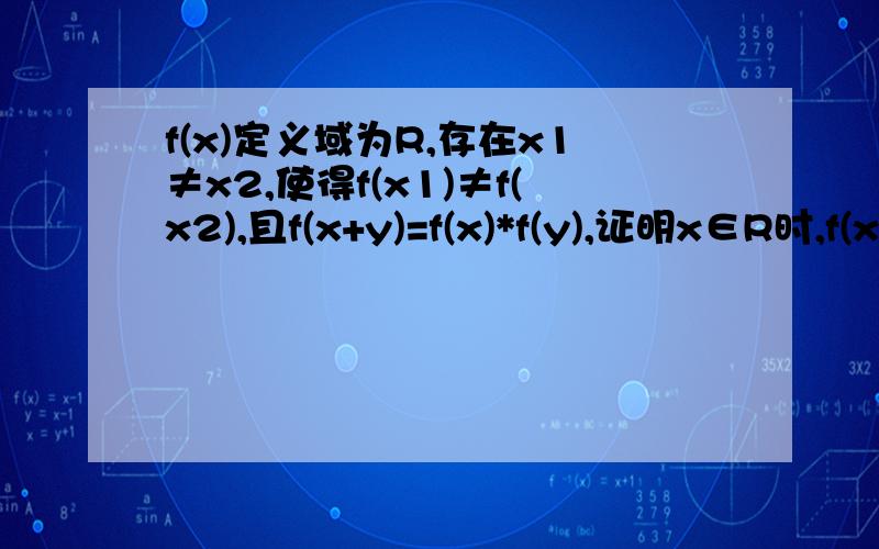 f(x)定义域为R,存在x1≠x2,使得f(x1)≠f(x2),且f(x+y)=f(x)*f(y),证明x∈R时,f(x