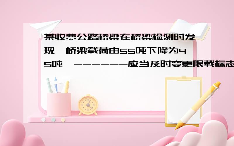 某收费公路桥梁在桥梁检测时发现,桥梁载荷由55吨下降为45吨,------应当及时变更限载标志.（ ） A、公路