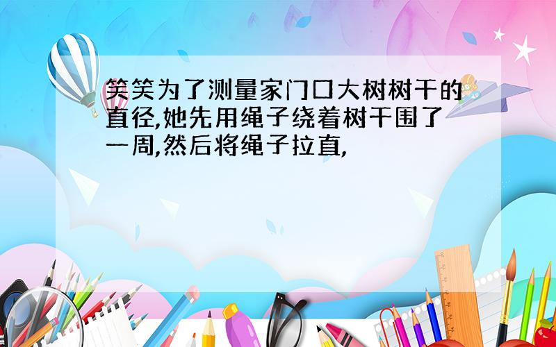 笑笑为了测量家门口大树树干的直径,她先用绳子绕着树干围了一周,然后将绳子拉直,