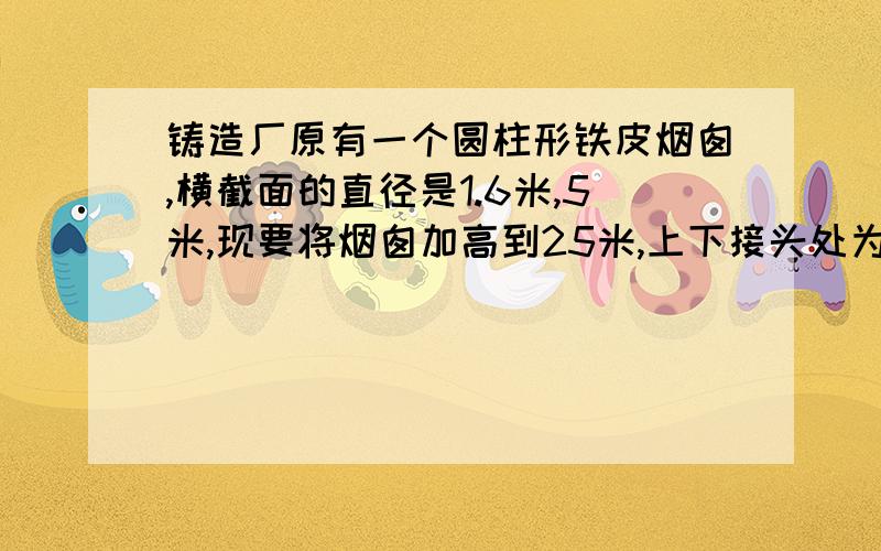 铸造厂原有一个圆柱形铁皮烟囱,横截面的直径是1.6米,5米,现要将烟囱加高到25米,上下接头处为0.5米,