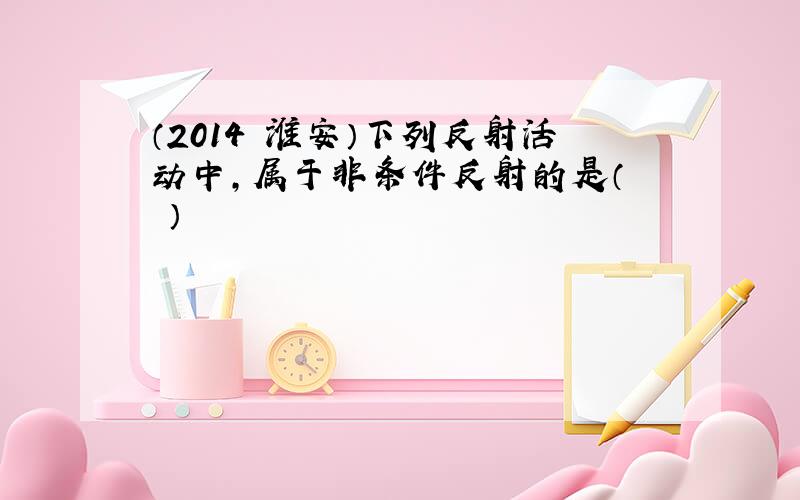 （2014•淮安）下列反射活动中，属于非条件反射的是（　　）