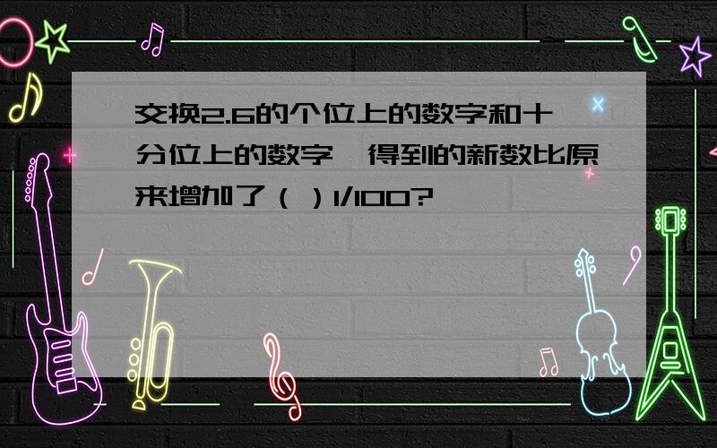 交换2.6的个位上的数字和十分位上的数字,得到的新数比原来增加了（）1/100?