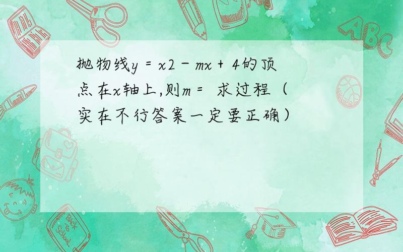 抛物线y＝x2－mx＋4的顶点在x轴上,则m＝ 求过程（实在不行答案一定要正确）