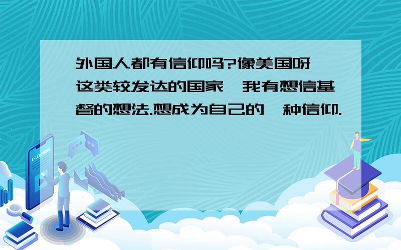 外国人都有信仰吗?像美国呀,这类较发达的国家,我有想信基督的想法.想成为自己的一种信仰.