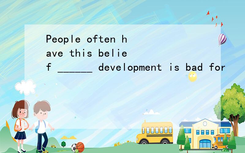 People often have this belief ______ development is bad for