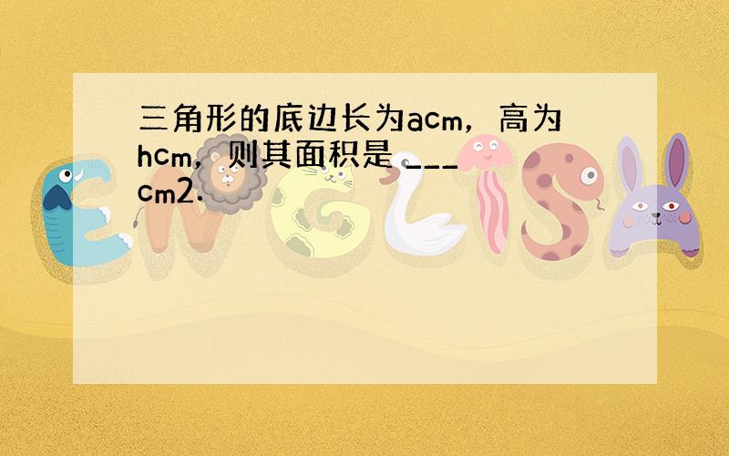 三角形的底边长为acm，高为hcm，则其面积是 ___ cm2．