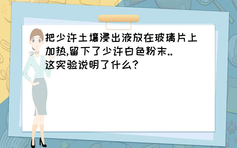 把少许土壤浸出液放在玻璃片上加热,留下了少许白色粉末..这实验说明了什么?