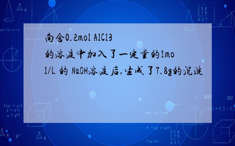 向含0.2mol AlCl3的溶液中加入了一定量的1mol/L 的 NaOH溶液后,生成了7.8g的沉淀