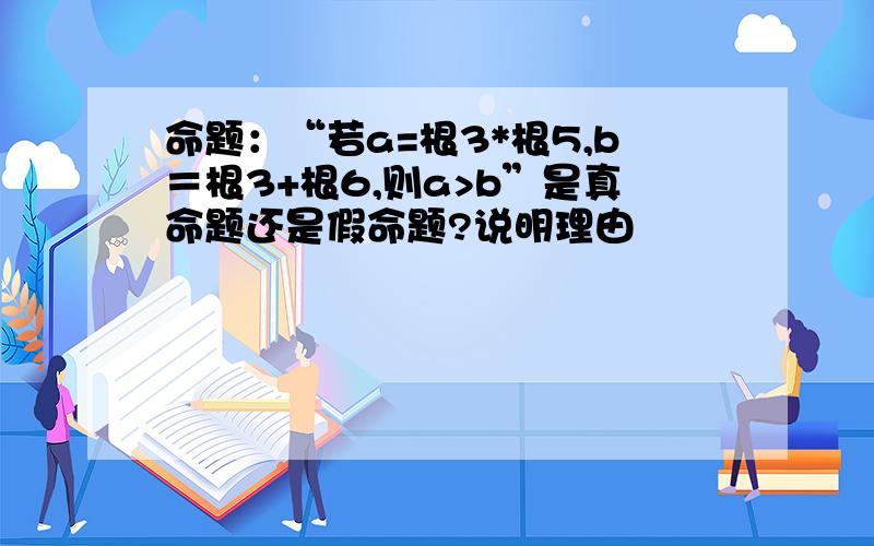 命题：“若a=根3*根5,b＝根3+根6,则a>b”是真命题还是假命题?说明理由