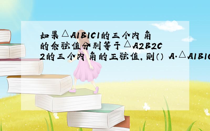 如果△A1B1C1的三个内角的余弦值分别等于△A2B2C2的三个内角的正弦值,则（） A.△A1B1C1和 △A2B2C