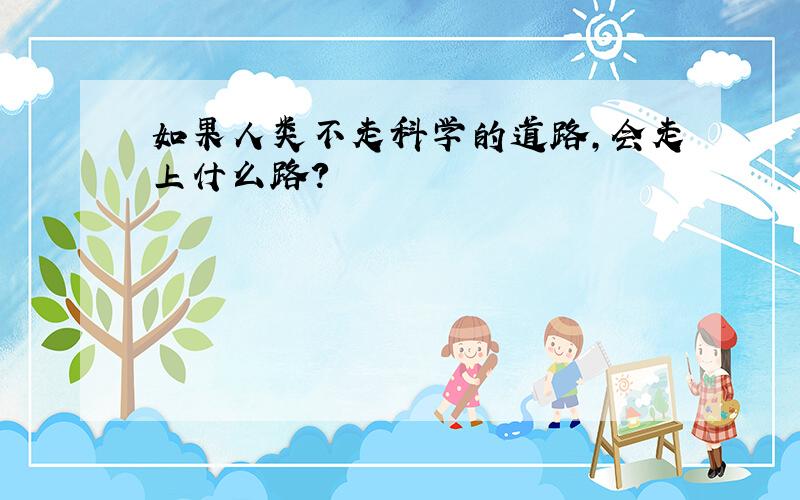 如果人类不走科学的道路,会走上什么路?