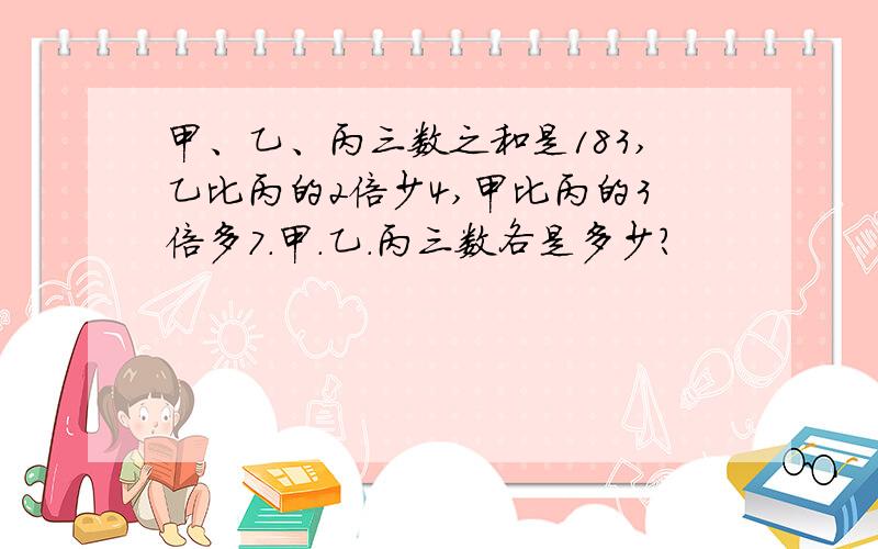 甲、乙、丙三数之和是183,乙比丙的2倍少4,甲比丙的3倍多7.甲．乙．丙三数各是多少?