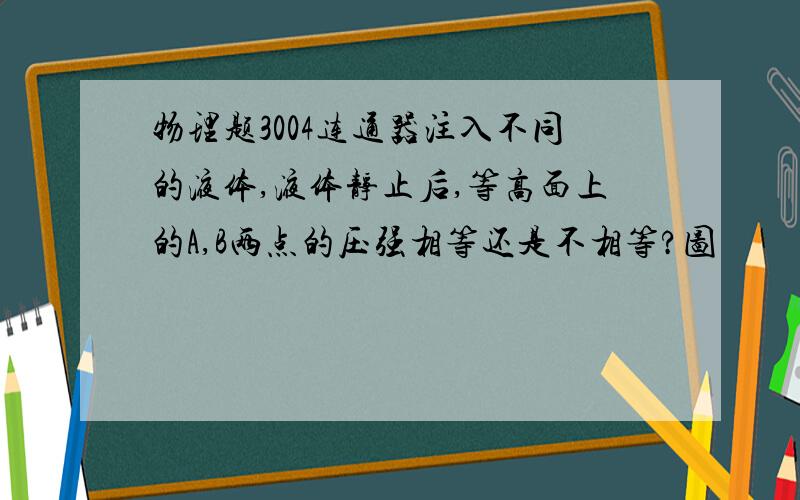 物理题3004连通器注入不同的液体,液体静止后,等高面上的A,B两点的压强相等还是不相等?图