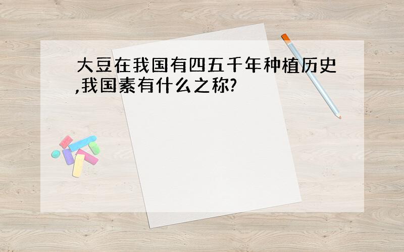 大豆在我国有四五千年种植历史,我国素有什么之称?