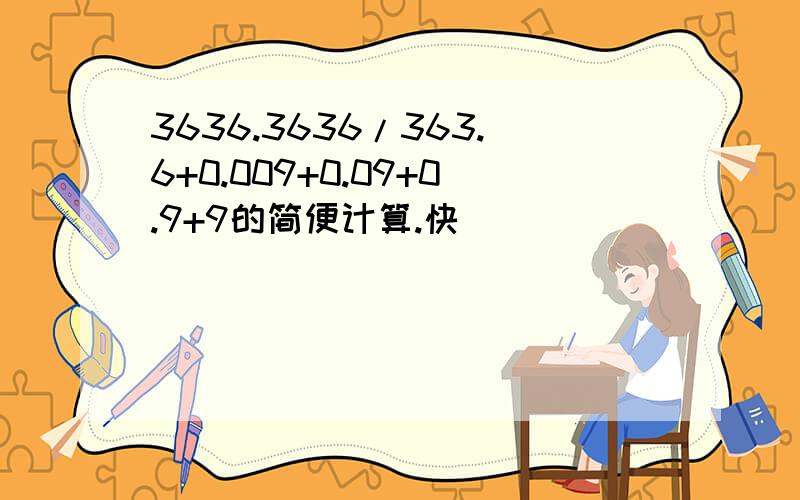 3636.3636/363.6+0.009+0.09+0.9+9的简便计算.快