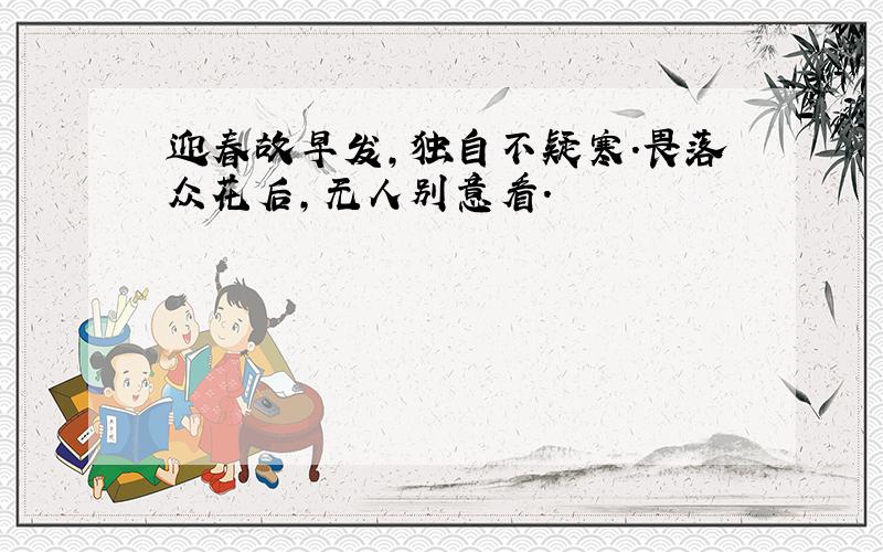 迎春故早发,独自不疑寒.畏落众花后,无人别意看.