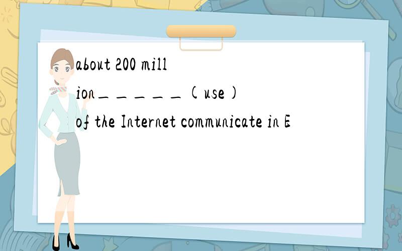 about 200 million_____(use) of the Internet communicate in E