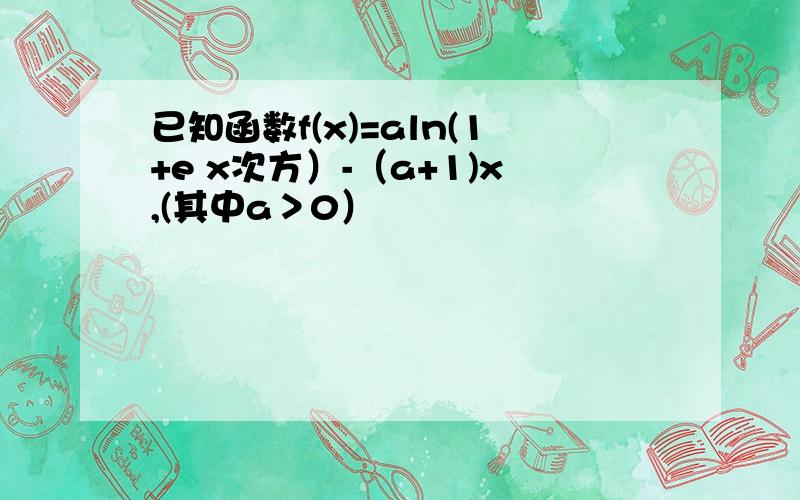 已知函数f(x)=aln(1+e x次方）-（a+1)x,(其中a＞0）