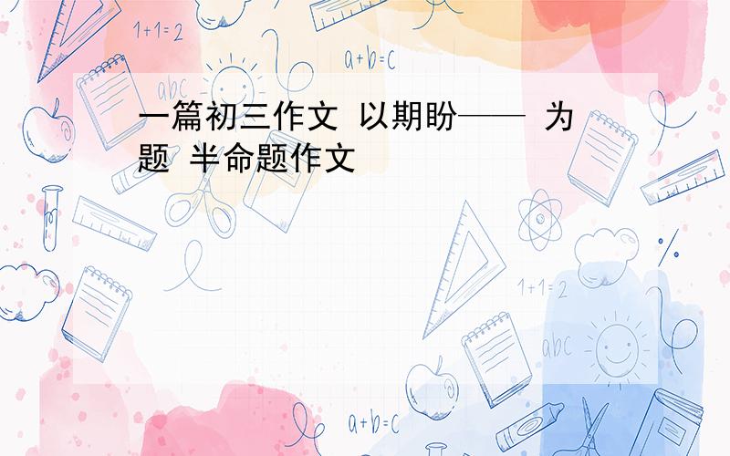 一篇初三作文 以期盼—— 为题 半命题作文