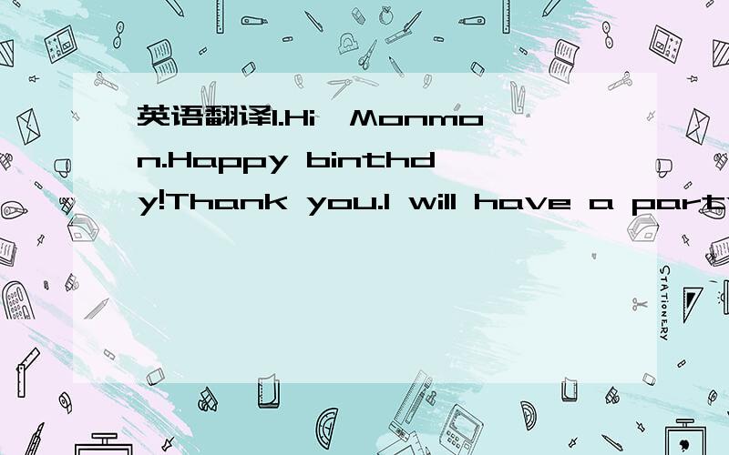 英语翻译1.Hi,Monmon.Happy binthdy!Thank you.I will have a party