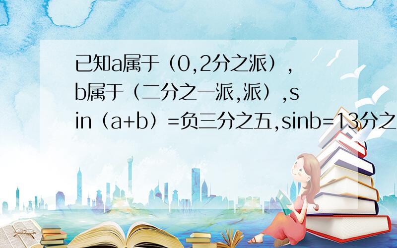 已知a属于（0,2分之派）,b属于（二分之一派,派）,sin（a+b）=负三分之五,sinb=13分之12求sina