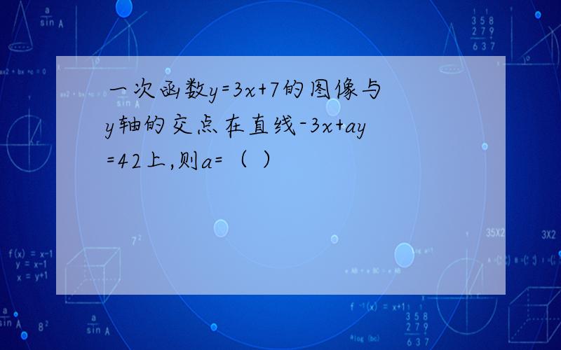 一次函数y=3x+7的图像与y轴的交点在直线-3x+ay=42上,则a=（ ）