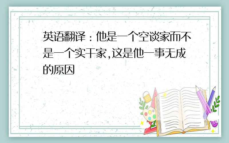 英语翻译：他是一个空谈家而不是一个实干家,这是他一事无成的原因