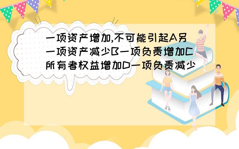 一项资产增加,不可能引起A另一项资产减少B一项负责增加C所有者权益增加D一项负责减少