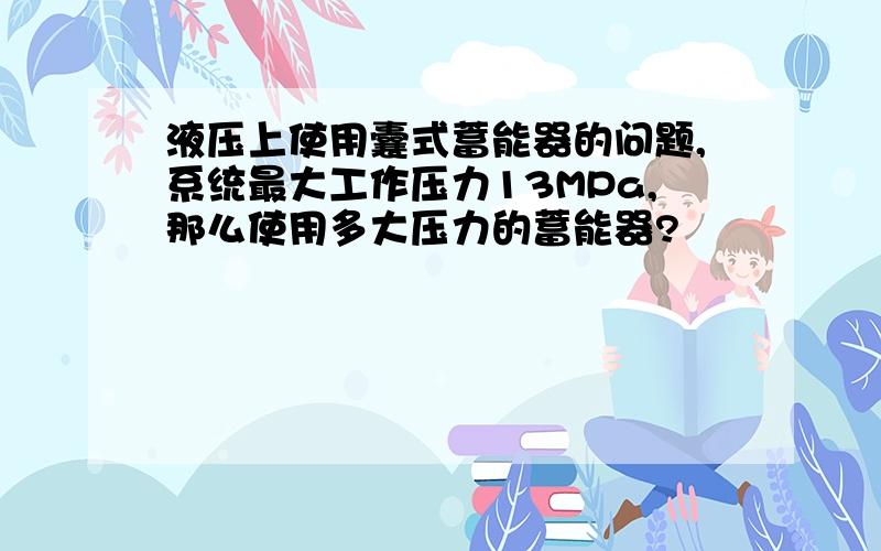 液压上使用囊式蓄能器的问题,系统最大工作压力13MPa,那么使用多大压力的蓄能器?