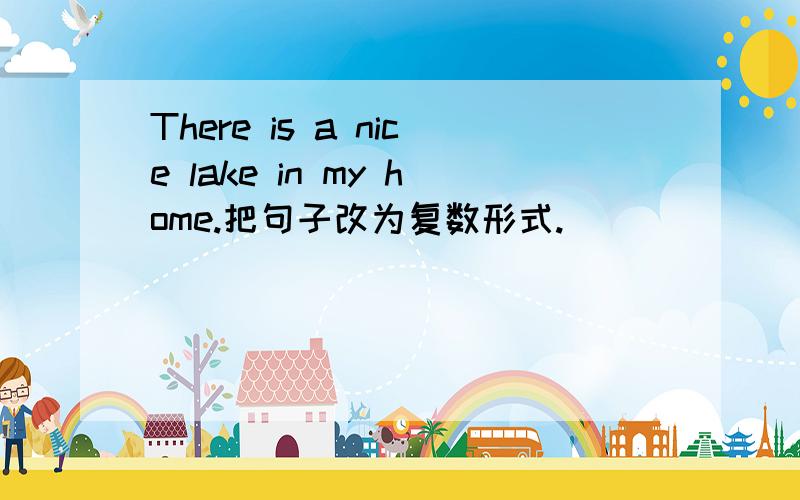 There is a nice lake in my home.把句子改为复数形式.