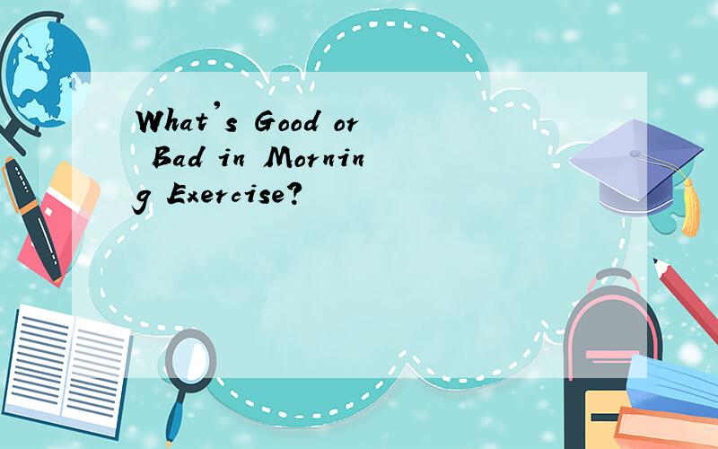 What's Good or Bad in Morning Exercise?