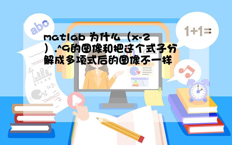 matlab 为什么（x-2）.^9的图像和把这个式子分解成多项式后的图像不一样