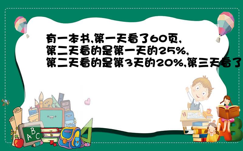 有一本书,第一天看了60页,第二天看的是第一天的25%,第二天看的是第3天的20%,第三天看了多少页