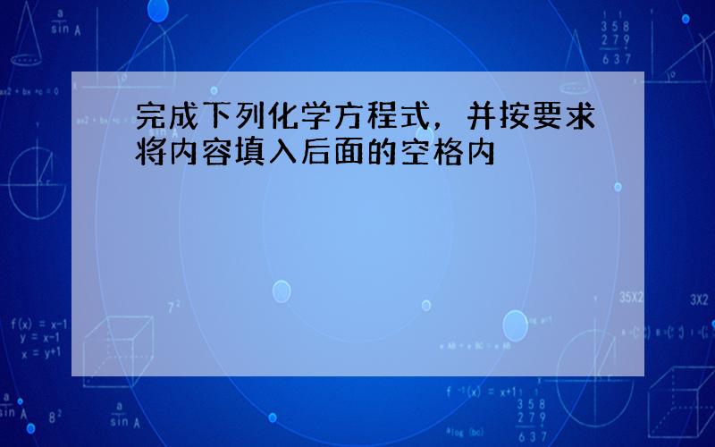 完成下列化学方程式，并按要求将内容填入后面的空格内