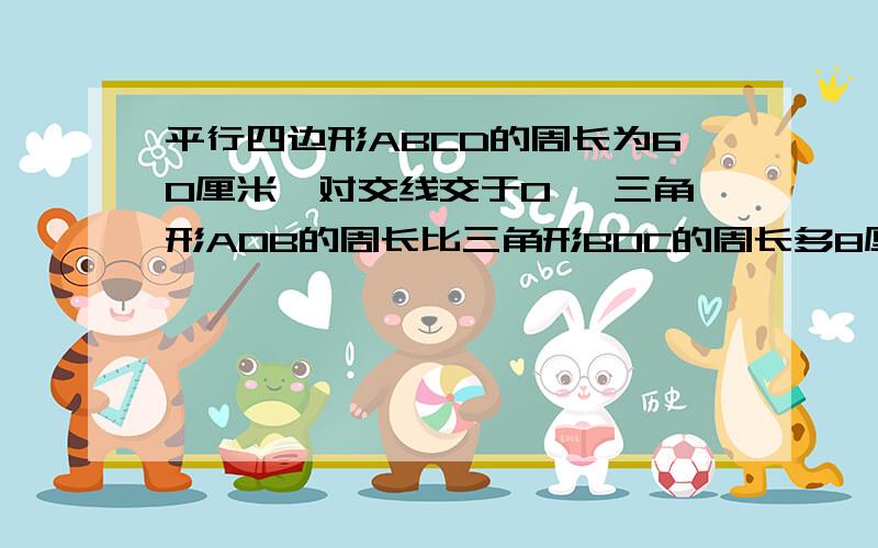 平行四边形ABCD的周长为60厘米,对交线交于O ,三角形AOB的周长比三角形BOC的周长多8厘米,求AB,BC的长