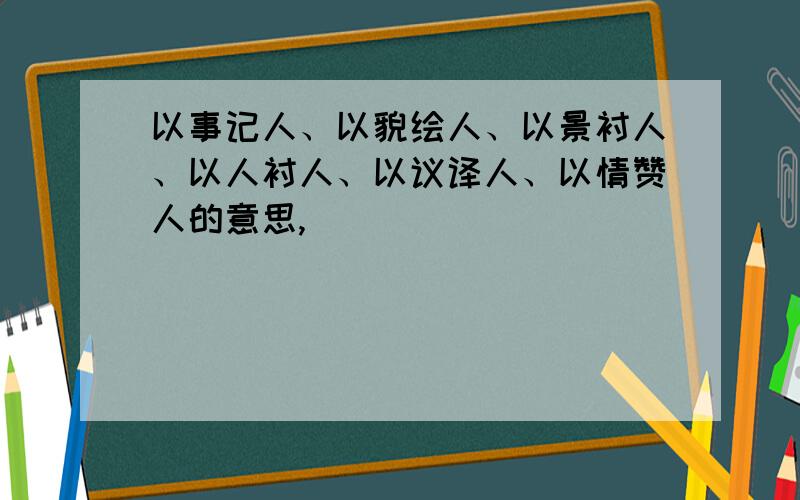 以事记人、以貌绘人、以景衬人、以人衬人、以议译人、以情赞人的意思,